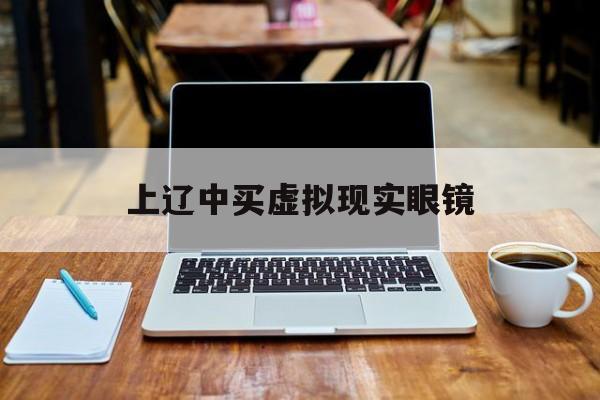 上辽中买虚拟现实眼镜_虚拟眼镜目前前景如何?