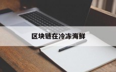 区块链在冷冻海鲜_区块链在冷链中的应用（区块链在冷链物流中的应用）